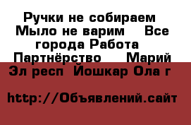 Ручки не собираем! Мыло не варим! - Все города Работа » Партнёрство   . Марий Эл респ.,Йошкар-Ола г.